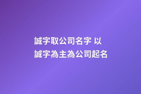誠字取公司名字 以誠字為主為公司起名-第1張-公司起名-玄機派